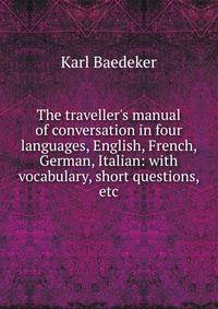 The traveller's manual of conversation in four languages, English, French, German, Italian: with vocabulary, short questions, etc