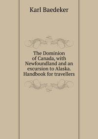 The Dominion of Canada, with Newfoundland and an excursion to Alaska. Handbook for travellers