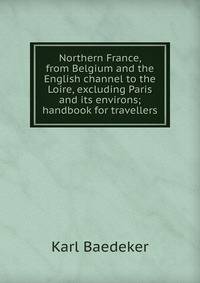 Northern France, from Belgium and the English channel to the Loire, excluding Paris and its environs; handbook for travellers