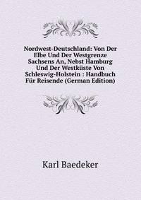 Nordwest-Deutschland: Von Der Elbe Und Der Westgrenze Sachsens An, Nebst Hamburg Und Der Westkuste Von Schleswig-Holstein : Handbuch Fur Reisende (German Edition)