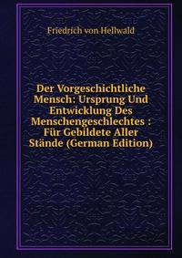 Der Vorgeschichtliche Mensch: Ursprung Und Entwicklung Des Menschengeschlechtes : Fur Gebildete Aller Stande (German Edition)