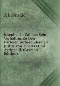 Josephus in Galilae: Sein Verhaltnis Zu Den Parteien Insbesondere Zu Justus Von Tiberias Und Agrippa Ii. (German Edition)