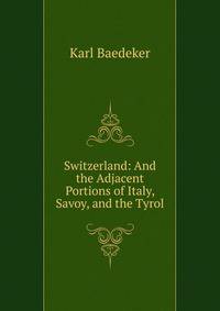 Switzerland: And the Adjacent Portions of Italy, Savoy, and the Tyrol