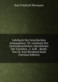 Lehrbuch Der Griechischen Antiquitaten: Th. Lehrbuch Der Gottesdienstlichen Alterthumer Der Griechen . 2. Aufl. . Bearb. Von Dr. Karl Bernhard Stark (German Edition)