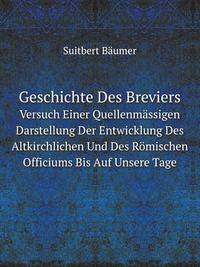 Geschichte Des Breviers: Versuch Einer Quellenmassigen Darstellung Der Entwicklung Des Altkirchlichen Und Des Romischen Officiums Bis Auf Unsere Tage (German Edition)
