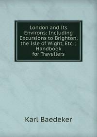 London and Its Environs: Including Excursions to Brighton, the Isle of Wight, Etc. ; Handbook for Travellers