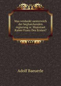 Was verdankt oesterreich der beglueckenden regierung sr. Majestaet Kaiser Franz Des Ersten?