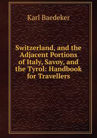 Switzerland, and the Adjacent Portions of Italy, Savoy, and the Tyrol: Handbook for Travellers