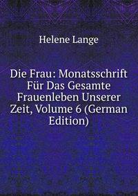 Die Frau: Monatsschrift Fur Das Gesamte Frauenleben Unserer Zeit, Volume 6 (German Edition)