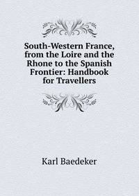 South-Western France, from the Loire and the Rhone to the Spanish Frontier: Handbook for Travellers