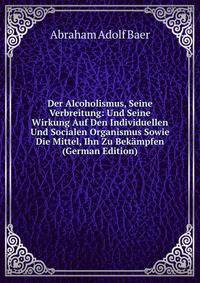 Der Alcoholismus, Seine Verbreitung: Und Seine Wirkung Auf Den Individuellen Und Socialen Organismus Sowie Die Mittel, Ihn Zu Bekampfen (German Edition)
