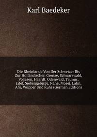 Die Rheinlande Von Der Schweizer Bis Zur Hollandischen Grenze, Schwarzwald, Vogesen, Haardt, Odenwald, Taunus, Eifel, Siebengebirge, Nahe, Mosel, Lahn, Ahr, Wupper Und Ruhr (German Edition)