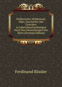 Hellenischer Heldensaal, Oder, Geschichte Der Griechen in Lebensbeschreibungen Nach Den Darstellungen Der Alten (German Edition)