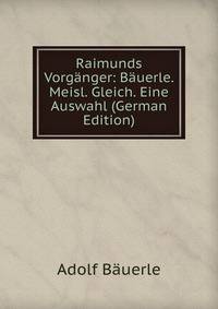 Raimunds Vorganger: Bauerle. Meisl. Gleich. Eine Auswahl (German Edition)
