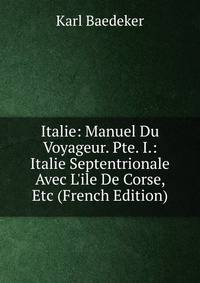 Italie: Manuel Du Voyageur. Pte. I.: Italie Septentrionale Avec L'ile De Corse, Etc (French Edition)