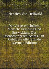 Der Vorgeschichtliche Mensch: Ursprung Und Entwicklung Des Menschengeschlechtes. Fur Gebildete Aller Stande (German Edition)