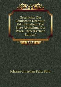Geschichte Der Romischen Literatur: Bd. Enthaltend Die Erste Abtheilung Der Prosa. 1869 (German Edition)