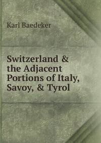 Switzerland &amp; the Adjacent Portions of Italy, Savoy, &amp; Tyrol