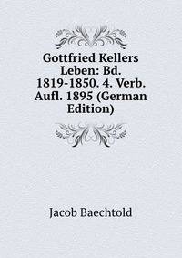 Gottfried Kellers Leben: Bd. 1819-1850. 4. Verb. Aufl. 1895 (German Edition)