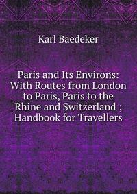 Paris and Its Environs: With Routes from London to Paris, Paris to the Rhine and Switzerland ; Handbook for Travellers
