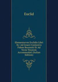 Elementorvm Evclidis Libri Xv: Ad Graeci Contextvs Fidem Recensiti Et Ad Vsvm Tironvm Accommodati (Italian Edition)