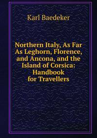 Northern Italy, As Far As Leghorn, Florence, and Ancona, and the Island of Corsica: Handbook for Travellers