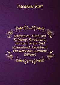 Sudbaiern, Tirol Und Salzburg, Steiermark, Karnten, Krain Und Kustenland: Handbuch Fur Reisende (German Edition)