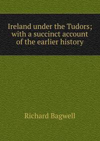 Ireland under the Tudors; with a succinct account of the earlier history
