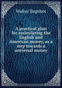 A practical plan for assimilating the English and American money, as a step towards a universal money