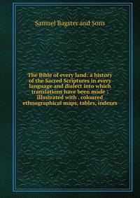 The Bible of every land: a history of the Sacred Scriptures in every language and dialect into which translations have been made : illustrated with . coloured ethnographical maps, tables, indexes