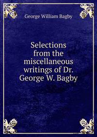 Selections from the miscellaneous writings of Dr. George W. Bagby