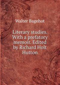 Literary studies. With a prefatory memoir. Edited by Richard Holt Hutton