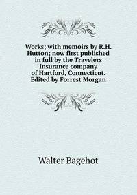 Works; with memoirs by R.H. Hutton; now first published in full by the Travelers Insurance company of Hartford, Connecticut. Edited by Forrest Morgan