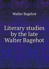 Literary studies by the late Walter Bagehot