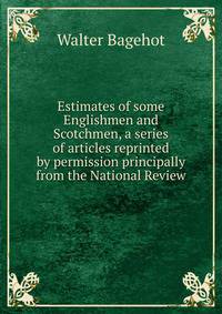 Estimates of some Englishmen and Scotchmen, a series of articles reprinted by permission principally from the National Review