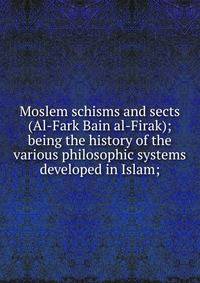 Moslem schisms and sects (Al-Fark Bain al-Firak); being the history of the various philosophic systems developed in Islam;