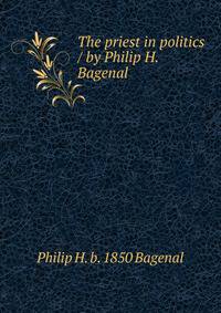 The priest in politics / by Philip H. Bagenal