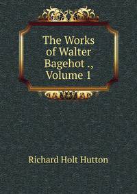The Works of Walter Bagehot ., Volume 1