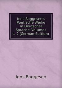 Jens Baggesen's Poetische Werke in Deutscher Sprache, Volumes 1-2 (German Edition)
