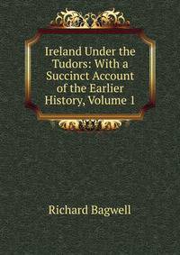 Ireland Under the Tudors: With a Succinct Account of the Earlier History, Volume 1