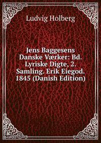 Jens Baggesens Danske V?rker: Bd. Lyriske Digte, 2. Samling. Erik Eiegod. 1845 (Danish Edition)