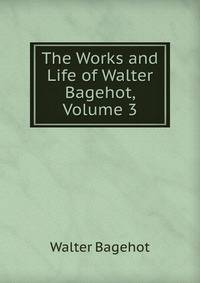 The Works and Life of Walter Bagehot, Volume 3
