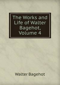 The Works and Life of Walter Bagehot, Volume 4