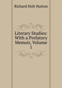 Literary Studies: With a Prefatory Memoir, Volume 1