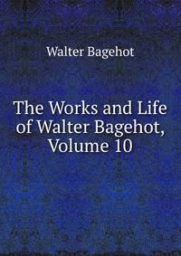 The Works and Life of Walter Bagehot, Volume 10