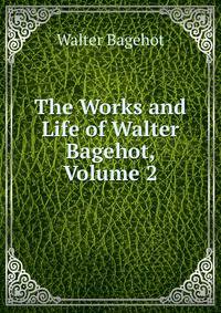 The Works and Life of Walter Bagehot, Volume 2