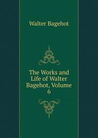 The Works and Life of Walter Bagehot, Volume 6