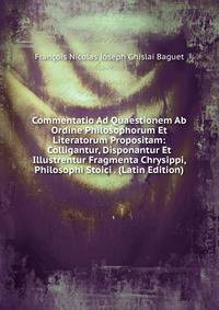 Commentatio Ad Quaestionem Ab Ordine Philosophorum Et Literatorum Propositam: Colligantur, Disponantur Et Illustrentur Fragmenta Chrysippi, Philosophi Stoici . (Latin Edition)