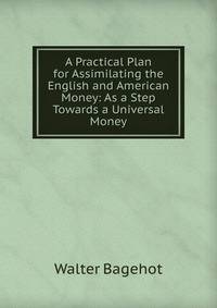 A Practical Plan for Assimilating the English and American Money: As a Step Towards a Universal Money
