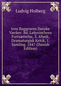 Jens Baggesens Danske V?rker: Bd. Labyrinthens Forts?ttelse, 3. Afsnit. Dramaturgisk Kritik, 1. Samling. 1847 (Danish Edition)
